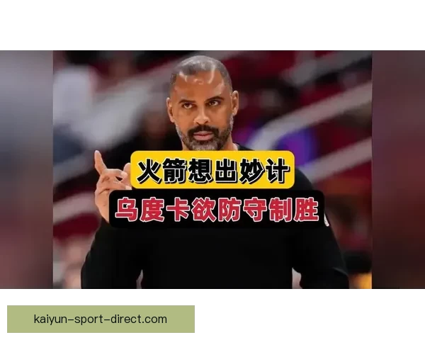 乌度卡强调控球为先减少缠斗与多余运球成制胜关键路径执行与专注 乌度卡强调控球为先减少缠斗与多余运球成制胜关键路径执行与专注